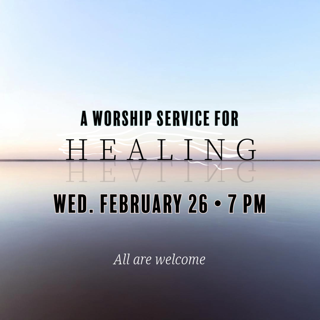 A worship service for Healing. Wed. February 26 at 7 PM. All are welcome!